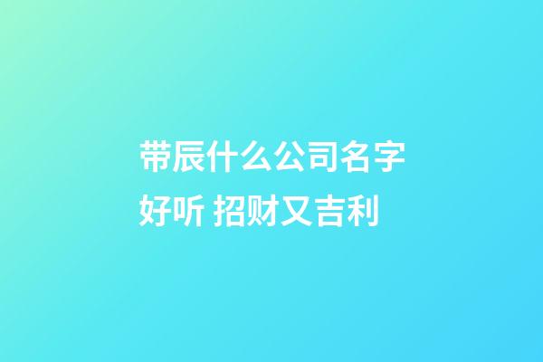 带辰什么公司名字好听 招财又吉利-第1张-公司起名-玄机派